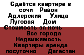 Сдаётся квартира в сочи › Район ­ Адлерский  › Улица ­ Луговая  › Дом ­ 20 › Стоимость за ночь ­ 3 000 - Все города Недвижимость » Квартиры аренда посуточно   . Дагестан респ.,Дербент г.
